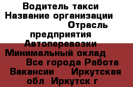 Водитель такси › Название организации ­ Ecolife taxi › Отрасль предприятия ­ Автоперевозки › Минимальный оклад ­ 60 000 - Все города Работа » Вакансии   . Иркутская обл.,Иркутск г.